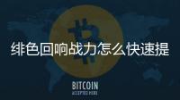  绯色回响战力怎么快速提升 绯色回响战力提升攻略一览